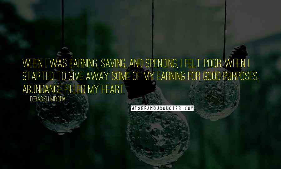 Debasish Mridha Quotes: When I was earning, saving, and spending, I felt poor. When I started to give away some of my earning for good purposes, abundance filled my heart.