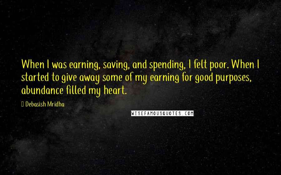 Debasish Mridha Quotes: When I was earning, saving, and spending, I felt poor. When I started to give away some of my earning for good purposes, abundance filled my heart.