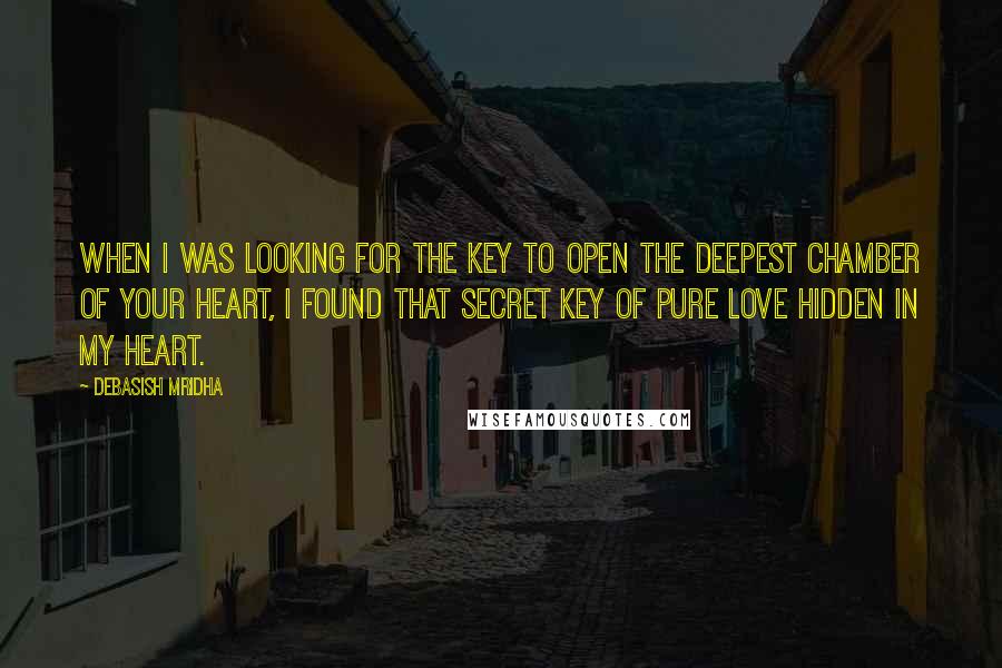 Debasish Mridha Quotes: When I was looking for the key to open the deepest chamber of your heart, I found that secret key of pure love hidden in my heart.