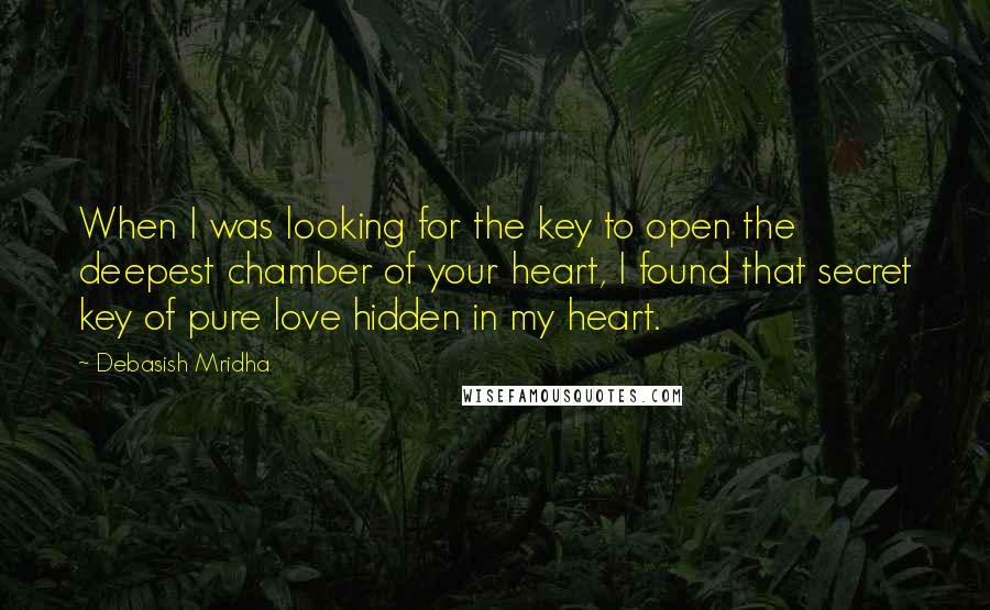 Debasish Mridha Quotes: When I was looking for the key to open the deepest chamber of your heart, I found that secret key of pure love hidden in my heart.