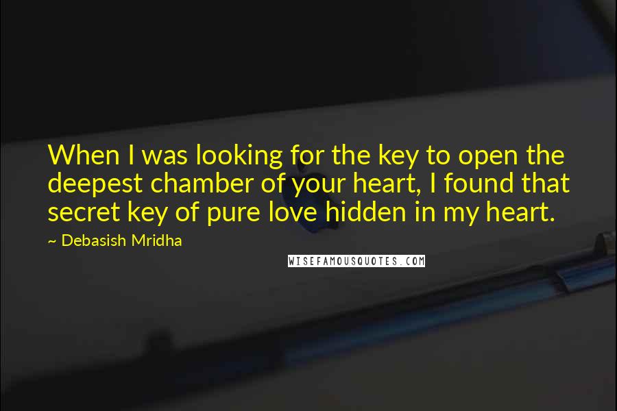 Debasish Mridha Quotes: When I was looking for the key to open the deepest chamber of your heart, I found that secret key of pure love hidden in my heart.