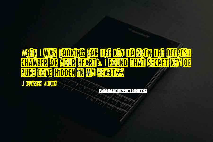 Debasish Mridha Quotes: When I was looking for the key to open the deepest chamber of your heart, I found that secret key of pure love hidden in my heart.