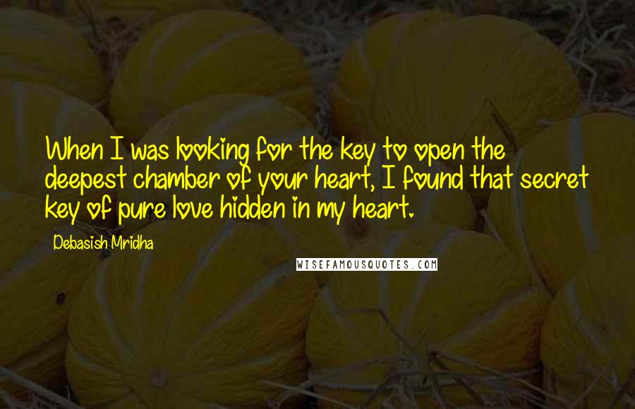 Debasish Mridha Quotes: When I was looking for the key to open the deepest chamber of your heart, I found that secret key of pure love hidden in my heart.