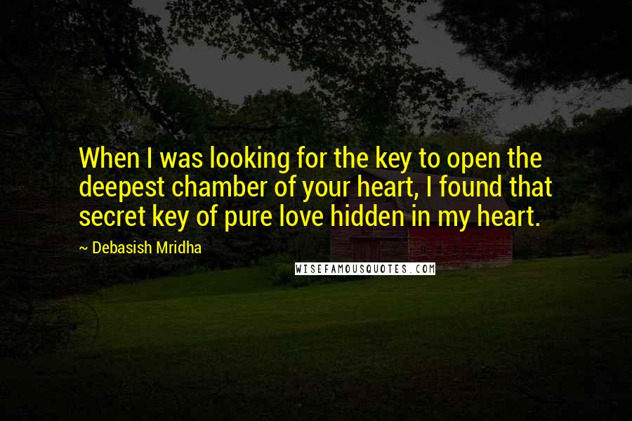 Debasish Mridha Quotes: When I was looking for the key to open the deepest chamber of your heart, I found that secret key of pure love hidden in my heart.