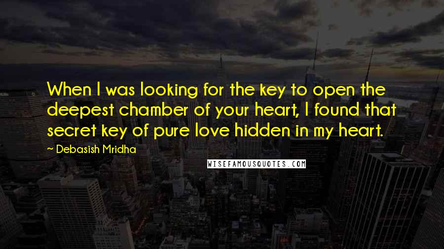 Debasish Mridha Quotes: When I was looking for the key to open the deepest chamber of your heart, I found that secret key of pure love hidden in my heart.