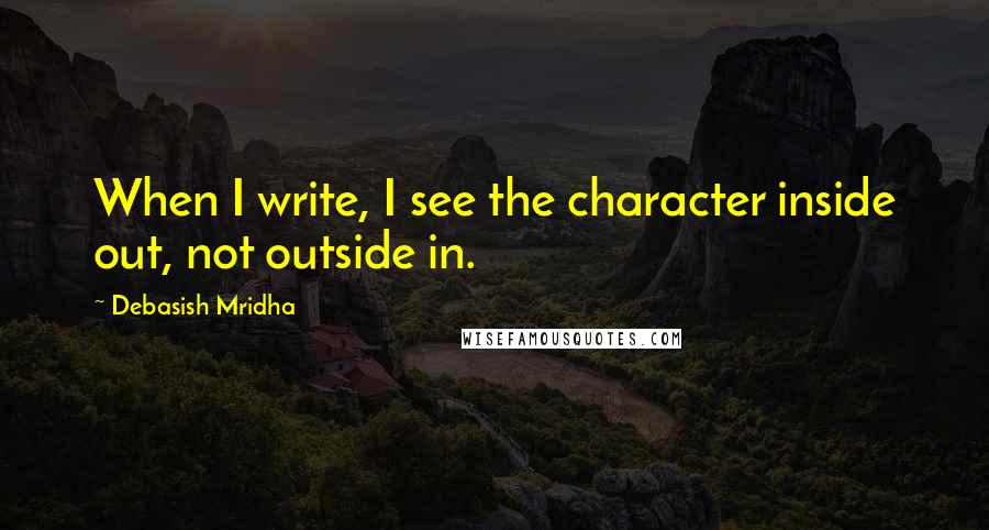 Debasish Mridha Quotes: When I write, I see the character inside out, not outside in.