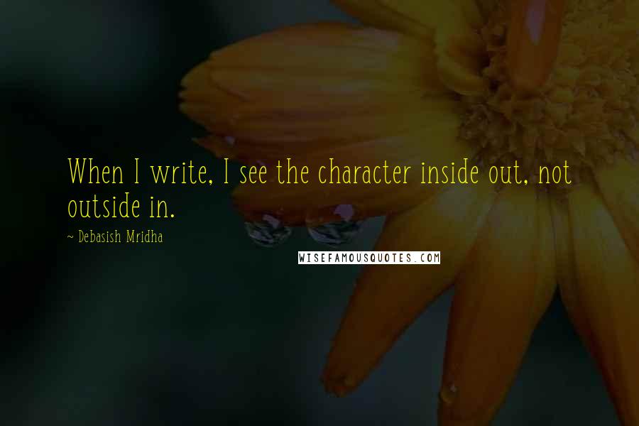 Debasish Mridha Quotes: When I write, I see the character inside out, not outside in.