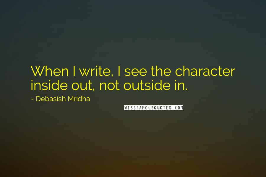 Debasish Mridha Quotes: When I write, I see the character inside out, not outside in.