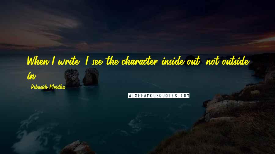 Debasish Mridha Quotes: When I write, I see the character inside out, not outside in.