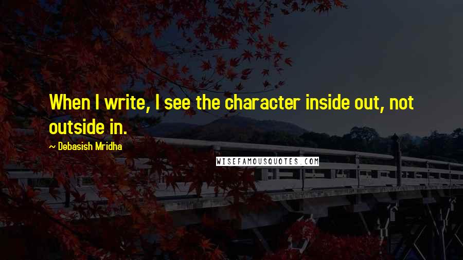 Debasish Mridha Quotes: When I write, I see the character inside out, not outside in.