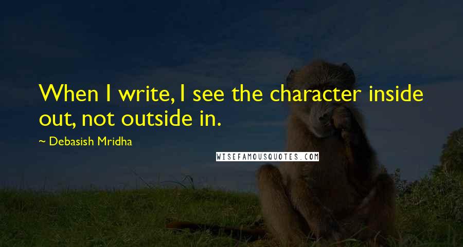 Debasish Mridha Quotes: When I write, I see the character inside out, not outside in.