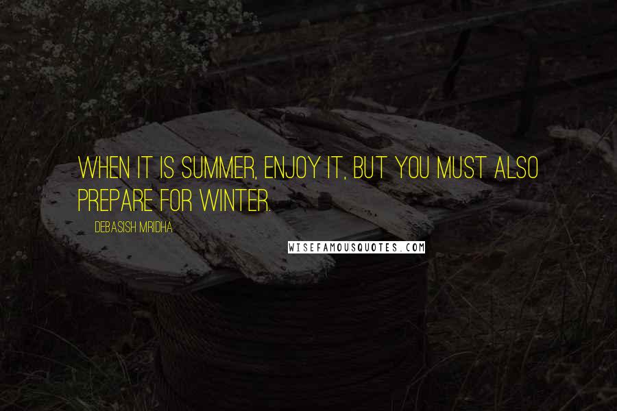 Debasish Mridha Quotes: When it is summer, enjoy it, but you must also prepare for winter.