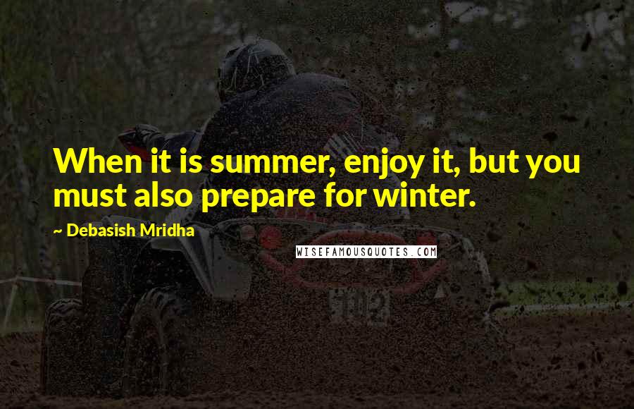 Debasish Mridha Quotes: When it is summer, enjoy it, but you must also prepare for winter.