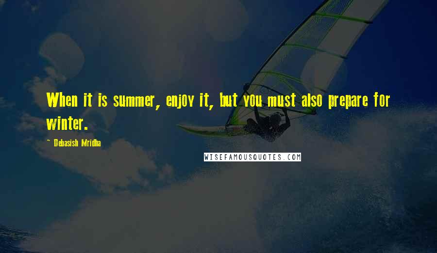 Debasish Mridha Quotes: When it is summer, enjoy it, but you must also prepare for winter.