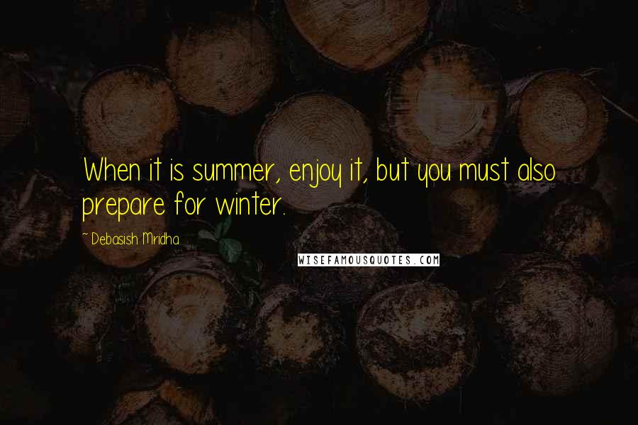 Debasish Mridha Quotes: When it is summer, enjoy it, but you must also prepare for winter.