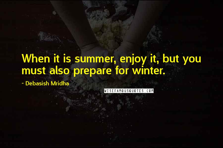 Debasish Mridha Quotes: When it is summer, enjoy it, but you must also prepare for winter.