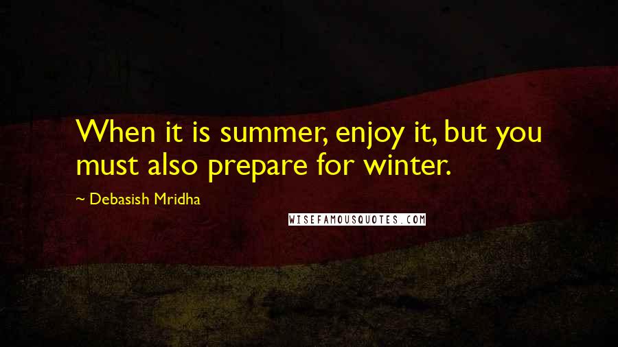 Debasish Mridha Quotes: When it is summer, enjoy it, but you must also prepare for winter.