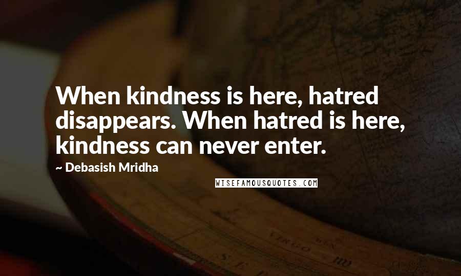 Debasish Mridha Quotes: When kindness is here, hatred disappears. When hatred is here, kindness can never enter.