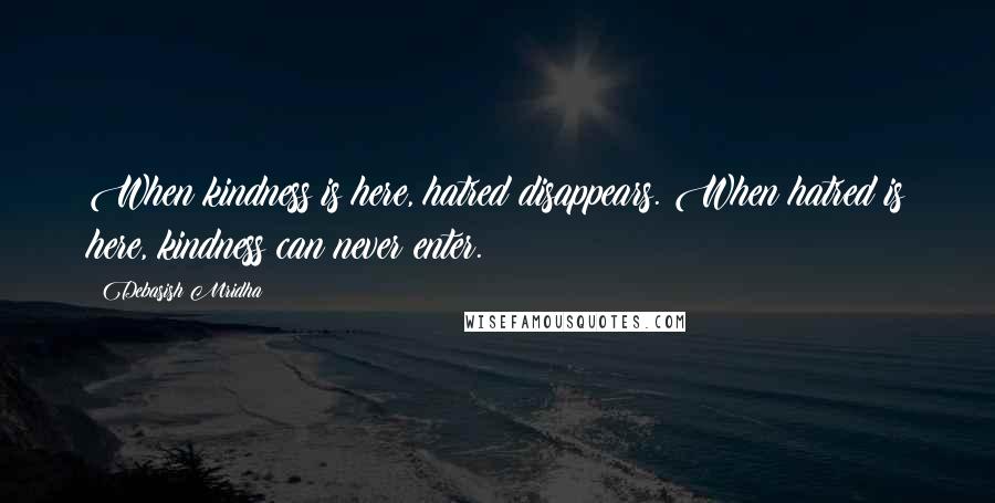 Debasish Mridha Quotes: When kindness is here, hatred disappears. When hatred is here, kindness can never enter.