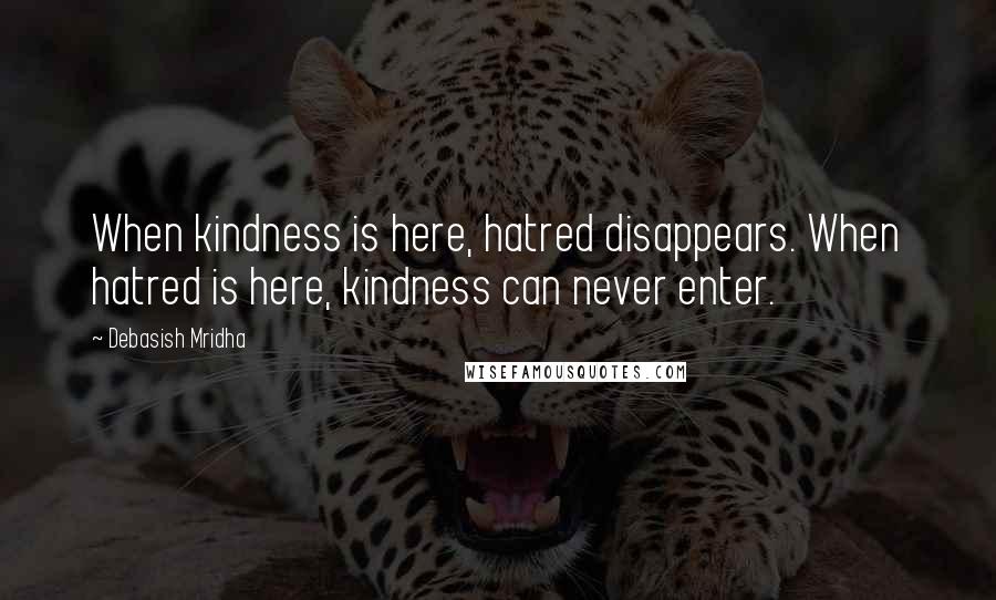 Debasish Mridha Quotes: When kindness is here, hatred disappears. When hatred is here, kindness can never enter.