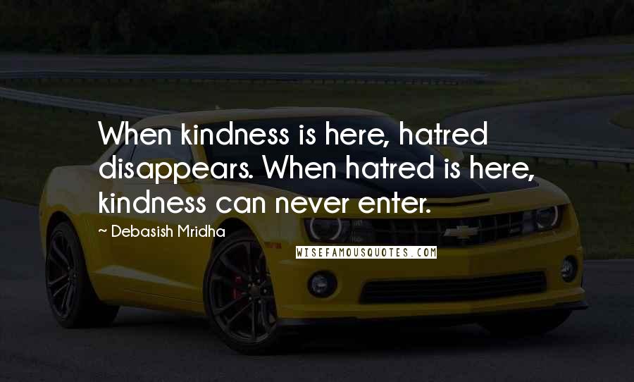 Debasish Mridha Quotes: When kindness is here, hatred disappears. When hatred is here, kindness can never enter.