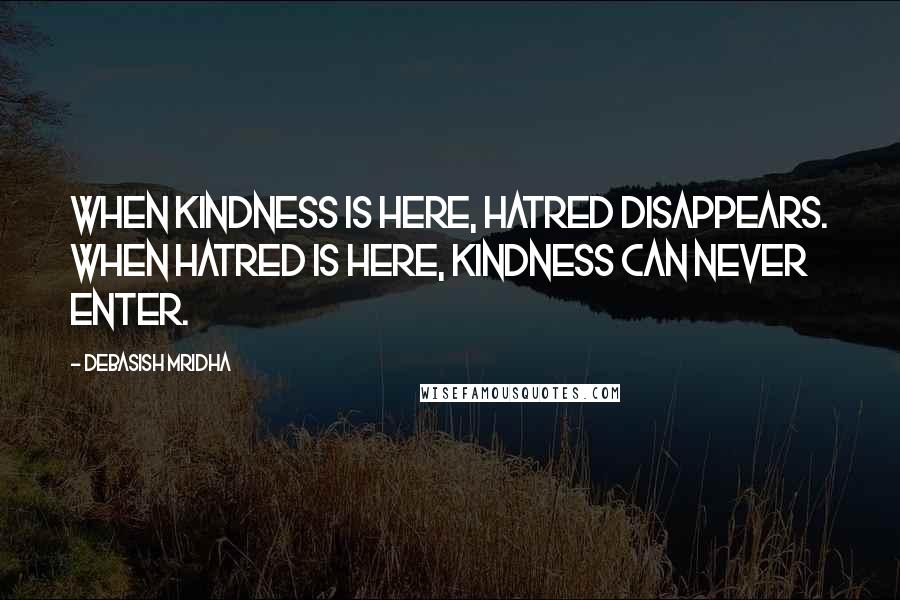 Debasish Mridha Quotes: When kindness is here, hatred disappears. When hatred is here, kindness can never enter.