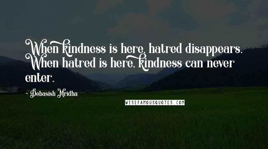 Debasish Mridha Quotes: When kindness is here, hatred disappears. When hatred is here, kindness can never enter.
