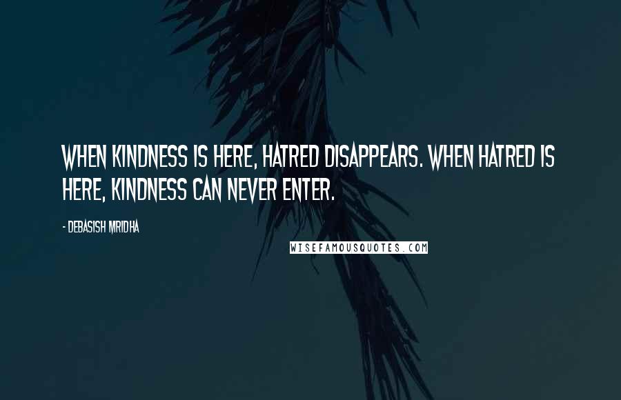 Debasish Mridha Quotes: When kindness is here, hatred disappears. When hatred is here, kindness can never enter.