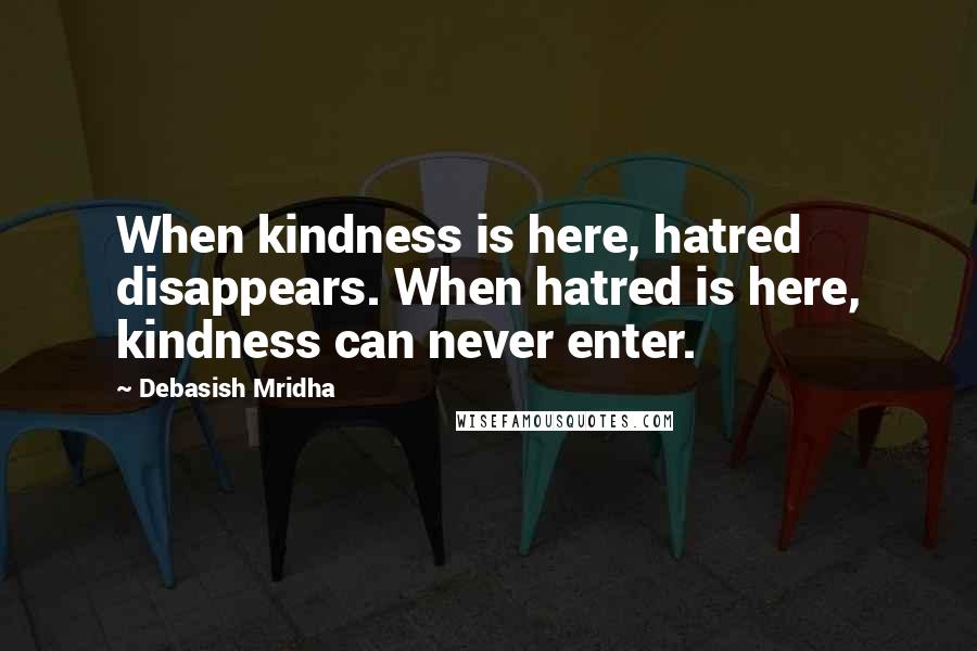 Debasish Mridha Quotes: When kindness is here, hatred disappears. When hatred is here, kindness can never enter.