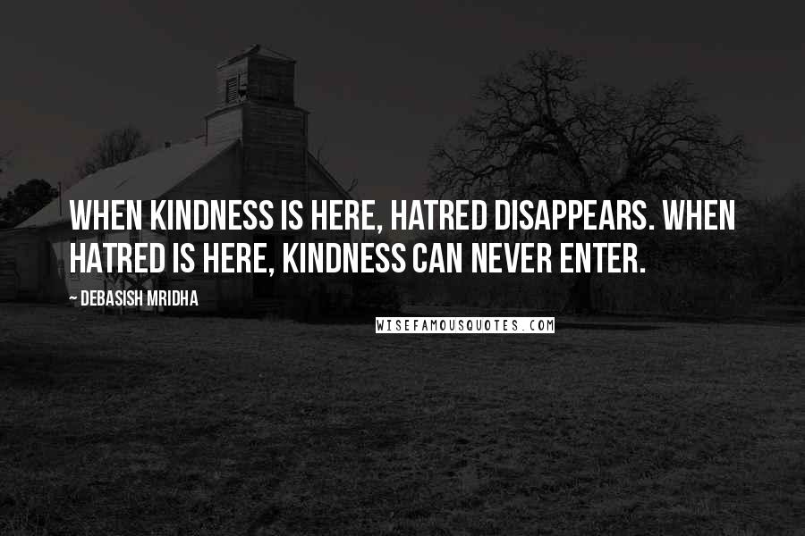 Debasish Mridha Quotes: When kindness is here, hatred disappears. When hatred is here, kindness can never enter.