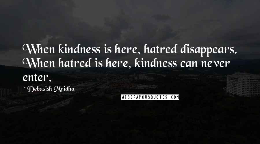 Debasish Mridha Quotes: When kindness is here, hatred disappears. When hatred is here, kindness can never enter.