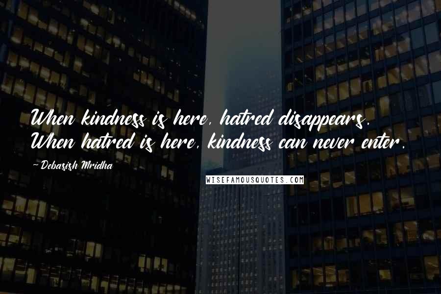 Debasish Mridha Quotes: When kindness is here, hatred disappears. When hatred is here, kindness can never enter.