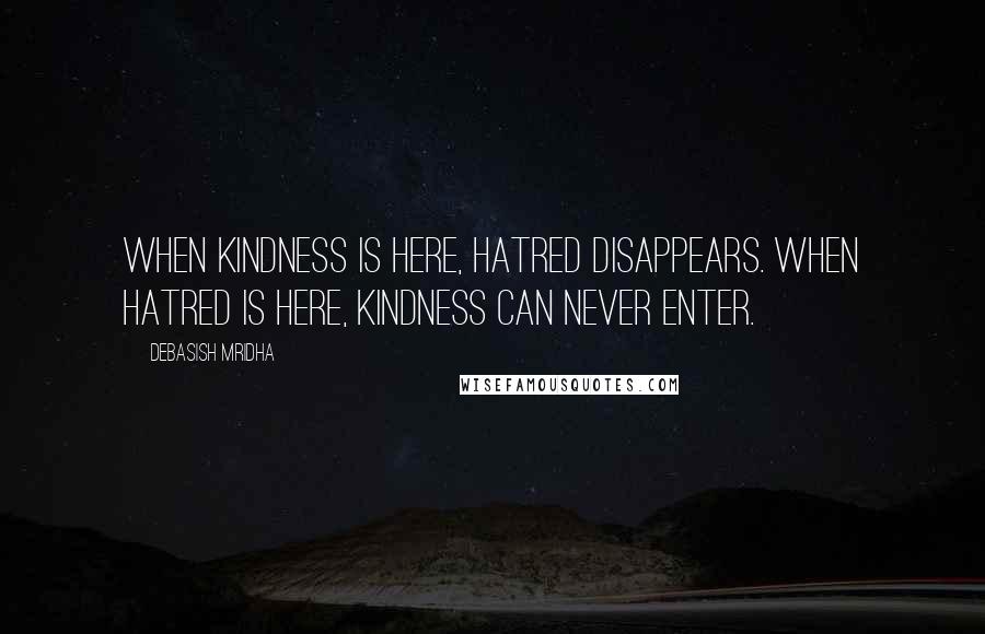 Debasish Mridha Quotes: When kindness is here, hatred disappears. When hatred is here, kindness can never enter.