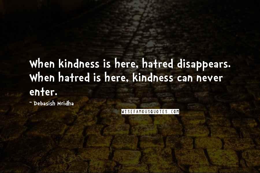 Debasish Mridha Quotes: When kindness is here, hatred disappears. When hatred is here, kindness can never enter.