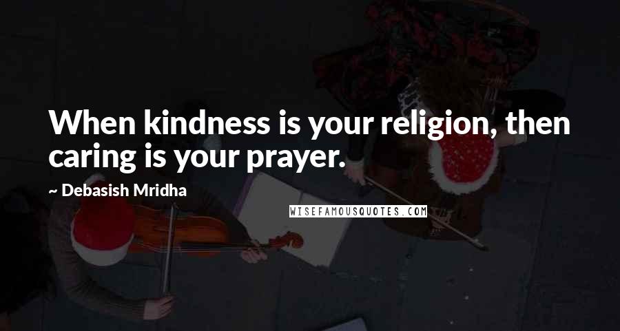 Debasish Mridha Quotes: When kindness is your religion, then caring is your prayer.