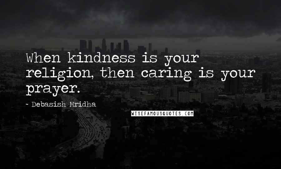 Debasish Mridha Quotes: When kindness is your religion, then caring is your prayer.