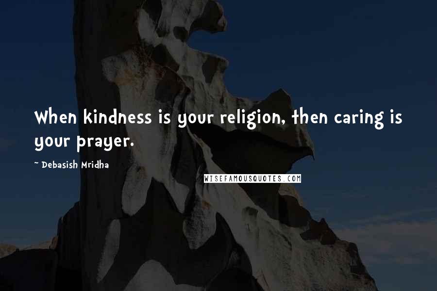 Debasish Mridha Quotes: When kindness is your religion, then caring is your prayer.