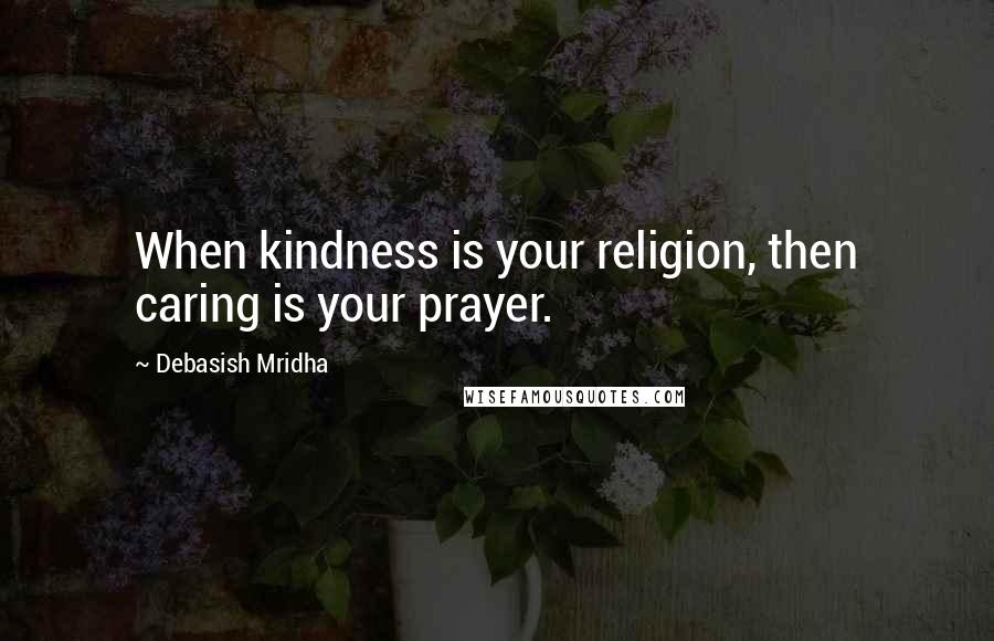 Debasish Mridha Quotes: When kindness is your religion, then caring is your prayer.