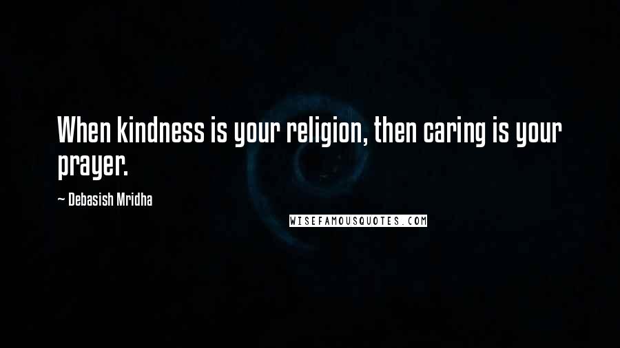Debasish Mridha Quotes: When kindness is your religion, then caring is your prayer.