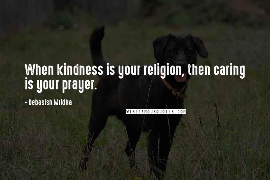 Debasish Mridha Quotes: When kindness is your religion, then caring is your prayer.