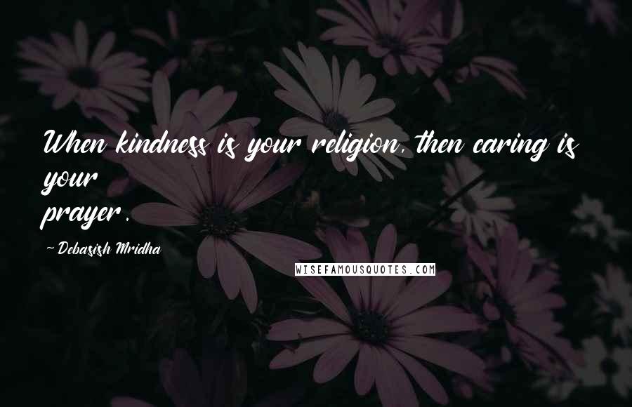 Debasish Mridha Quotes: When kindness is your religion, then caring is your prayer.