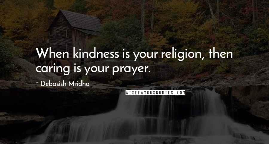 Debasish Mridha Quotes: When kindness is your religion, then caring is your prayer.