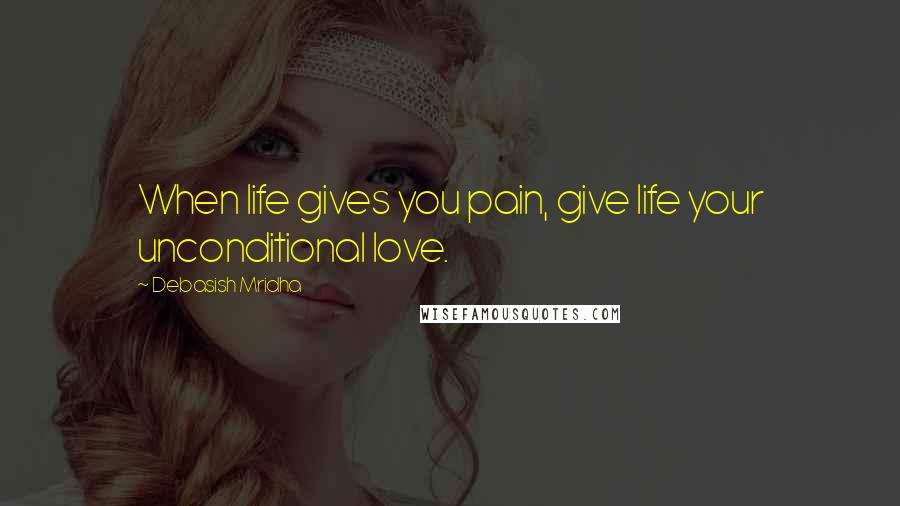 Debasish Mridha Quotes: When life gives you pain, give life your unconditional love.