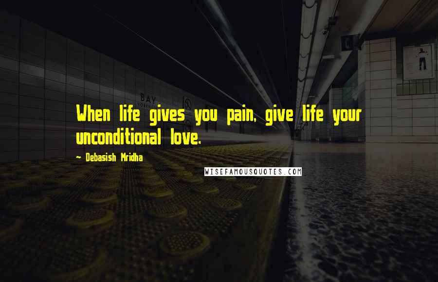 Debasish Mridha Quotes: When life gives you pain, give life your unconditional love.