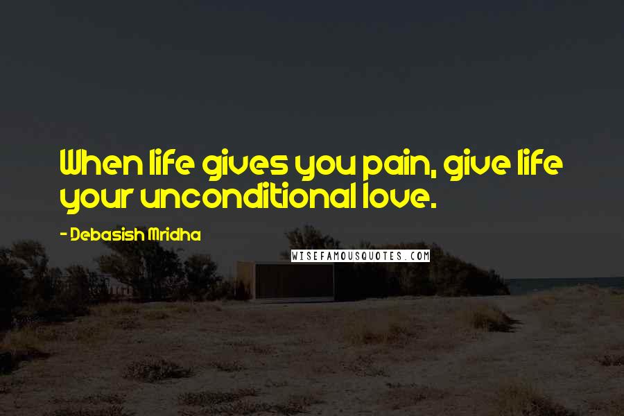 Debasish Mridha Quotes: When life gives you pain, give life your unconditional love.