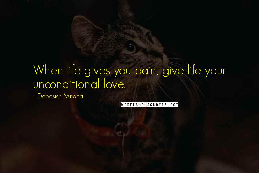 Debasish Mridha Quotes: When life gives you pain, give life your unconditional love.