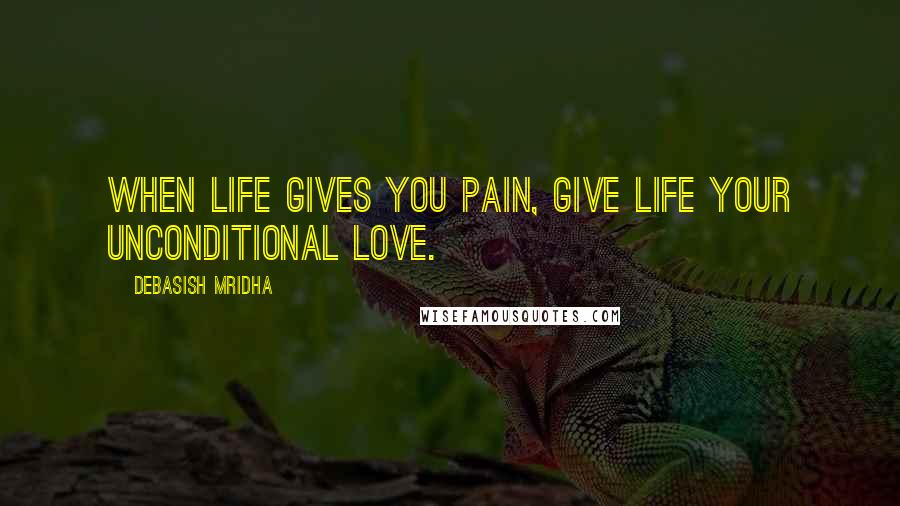 Debasish Mridha Quotes: When life gives you pain, give life your unconditional love.