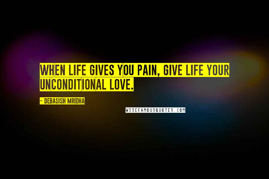 Debasish Mridha Quotes: When life gives you pain, give life your unconditional love.
