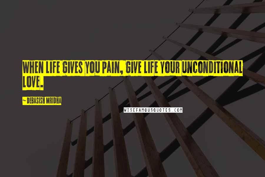 Debasish Mridha Quotes: When life gives you pain, give life your unconditional love.