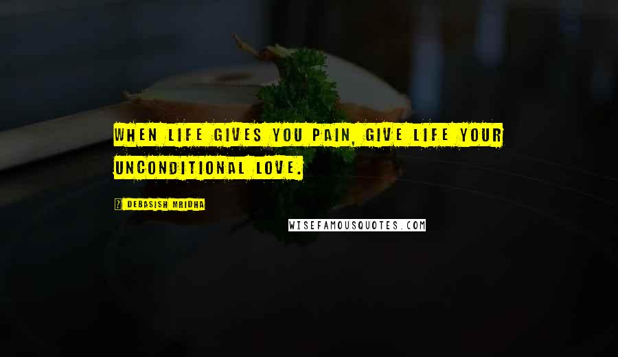 Debasish Mridha Quotes: When life gives you pain, give life your unconditional love.
